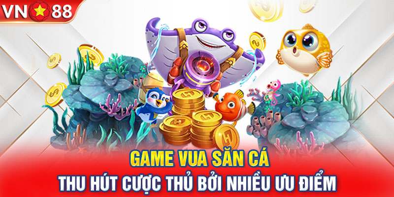 Game Vua săn cá thu hút cược thủ bởi nhiều ưu điểm